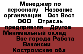 Менеджер по персоналу › Название организации ­ Ост-Вест, ООО › Отрасль предприятия ­ Другое › Минимальный оклад ­ 28 000 - Все города Работа » Вакансии   . Костромская обл.,Волгореченск г.